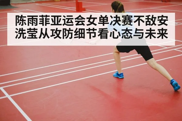陈雨菲亚运会女单决赛不敌安洗莹从攻防细节看心态与未来