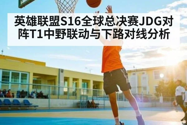 英雄联盟S16全球总决赛JDG对阵T1中野联动与下路对线分析