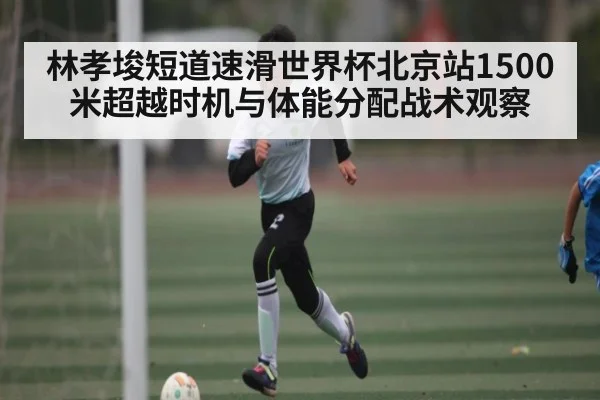 林孝埈短道速滑世界杯北京站1500米超越时机与体能分配战术观察